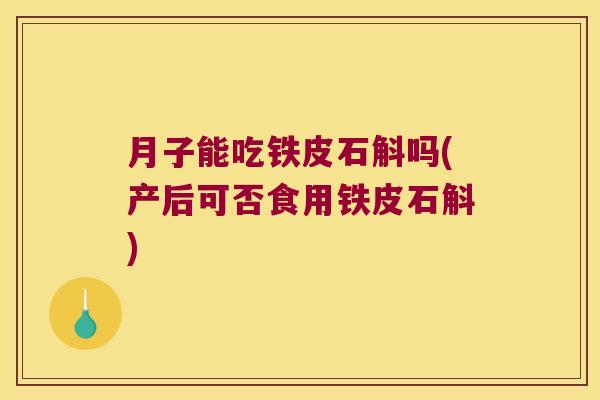 月子能吃铁皮石斛吗(产后可否食用铁皮石斛)