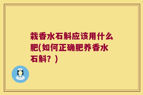 栽香水石斛应该用什么肥(如何正确肥养香水石斛？)