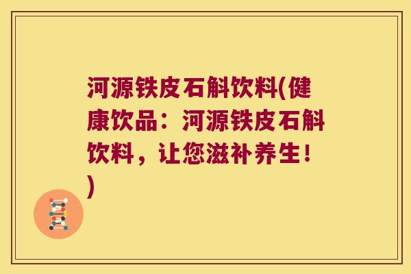 河源铁皮石斛饮料(健康饮品：河源铁皮石斛饮料，让您滋补养生！)