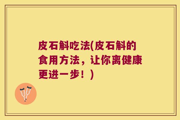 皮石斛吃法(皮石斛的食用方法，让你离健康更进一步！)