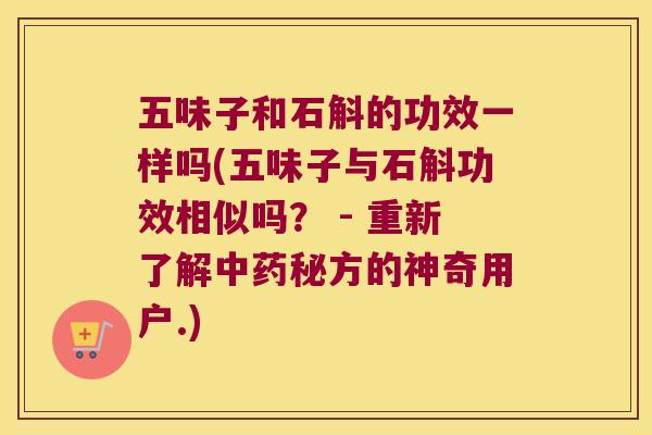 五味子和石斛的功效一样吗(五味子与石斛功效相似吗？ - 重新了解中药秘方的神奇用户.)