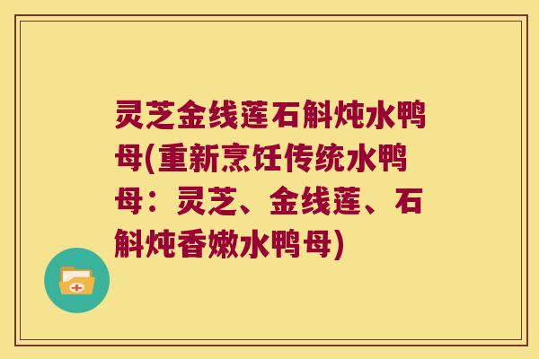 灵芝金线莲石斛炖水鸭母(重新烹饪传统水鸭母：灵芝、金线莲、石斛炖香嫩水鸭母)