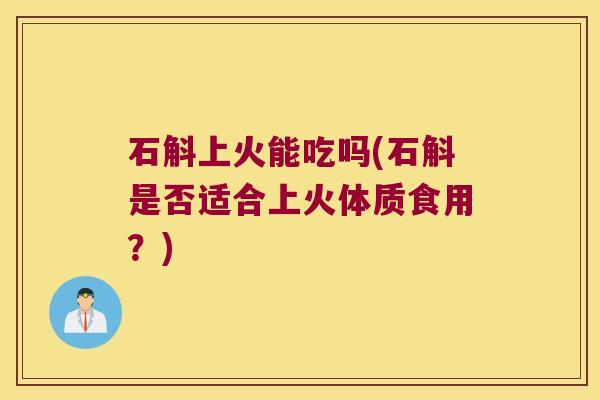 石斛上火能吃吗(石斛是否适合上火体质食用？)
