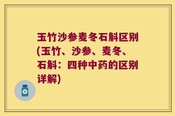 玉竹沙参麦冬石斛区别(玉竹、沙参、麦冬、石斛：四种中药的区别详解)