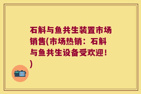 石斛与鱼共生装置市场销售(市场热销：石斛与鱼共生设备受欢迎！)