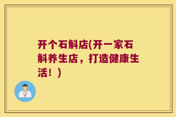 开个石斛店(开一家石斛养生店，打造健康生活！)