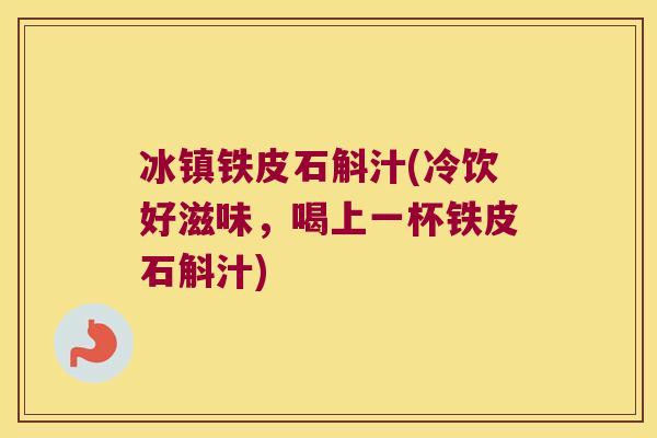 冰镇铁皮石斛汁(冷饮好滋味，喝上一杯铁皮石斛汁)
