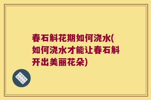 春石斛花期如何浇水(如何浇水才能让春石斛开出美丽花朵)
