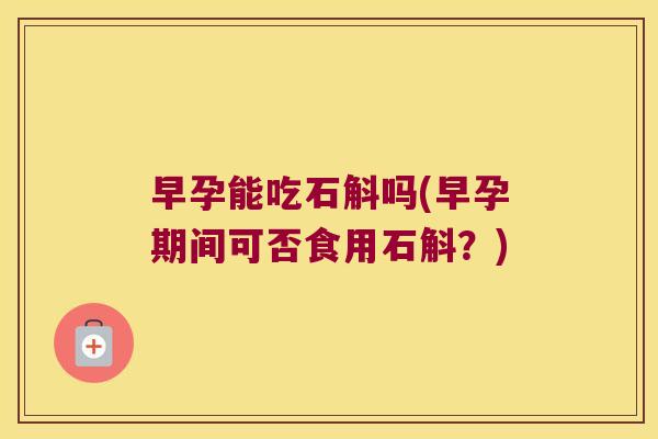早孕能吃石斛吗(早孕期间可否食用石斛?) 早孕能吃石斛吗(早孕期间可否食用石斛?)