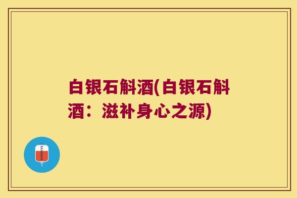 白银石斛酒(白银石斛酒：滋补身心之源)