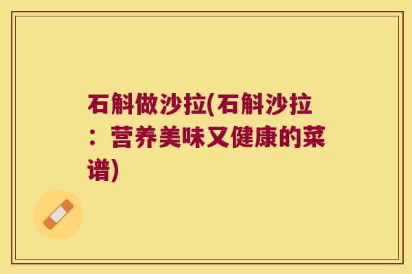 石斛做沙拉(石斛沙拉：营养美味又健康的菜谱)