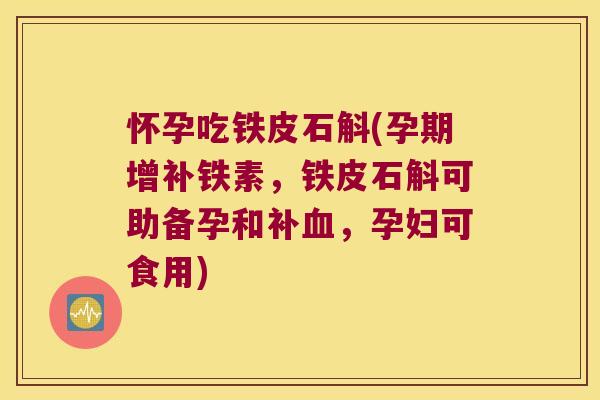 怀孕吃铁皮石斛(孕期增补铁素，铁皮石斛可助备孕和补血，孕妇可食用)