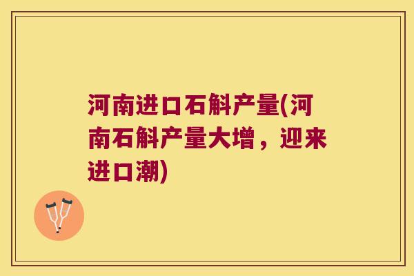河南进口石斛产量(河南石斛产量大增,迎来进口潮) 河南进口石斛产量(河南石斛产量大增,迎来进口潮)