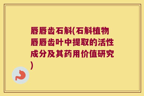 唇唇齿石斛(石斛植物唇唇齿叶中提取的活性成分及其药用价值研究)