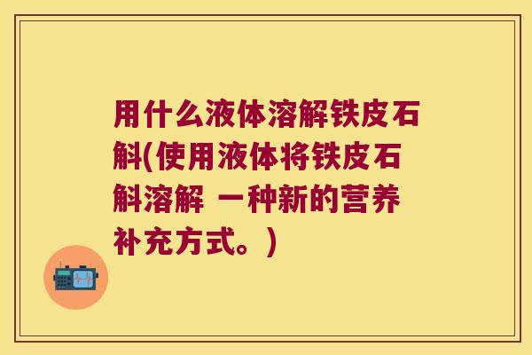 用什么液体溶解铁皮石斛(使用液体将铁皮石斛溶解 一种新的营养补充方式。)