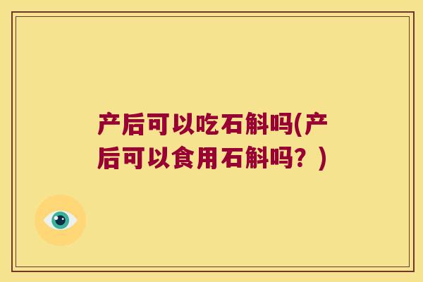 产后可以吃石斛吗(产后可以食用石斛吗？)