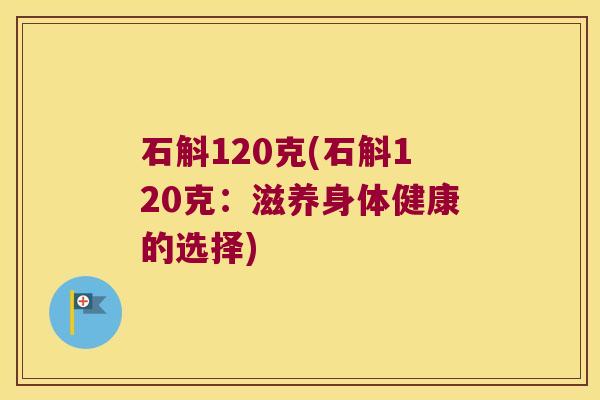 石斛120克(石斛120克：滋养身体健康的选择)