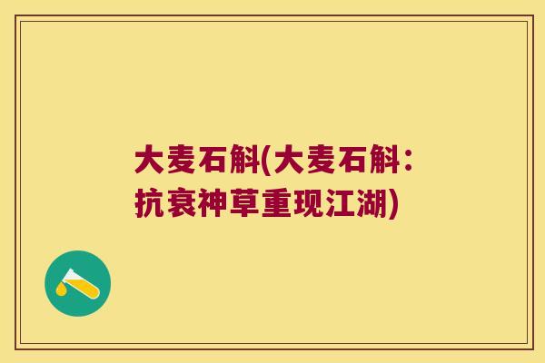 大麦石斛(大麦石斛：抗衰神草重现江湖)