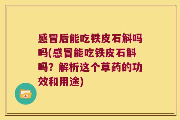 后能吃铁皮石斛吗吗(能吃铁皮石斛吗?解析这个草药的功效和用途) 后能吃铁皮石斛吗吗(能吃铁皮石斛吗?解析这个草药的功效和用途)