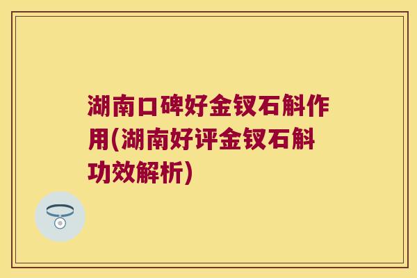 湖南口碑好金钗石斛作用(湖南好评金钗石斛功效解析)