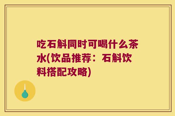 吃石斛同时可喝什么茶水(饮品推荐：石斛饮料搭配攻略)