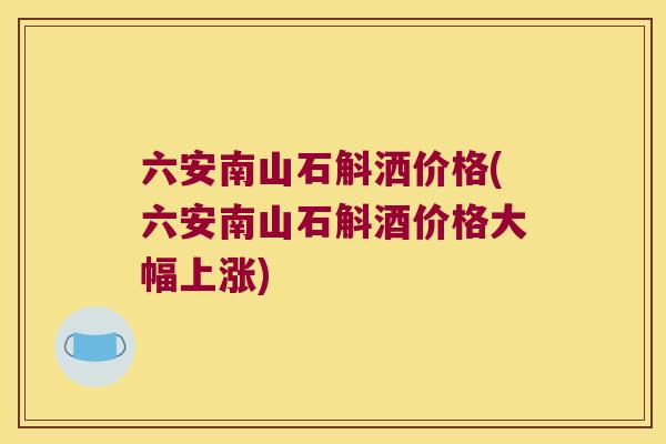 六安南山石斛洒价格(六安南山石斛酒价格大幅上涨)