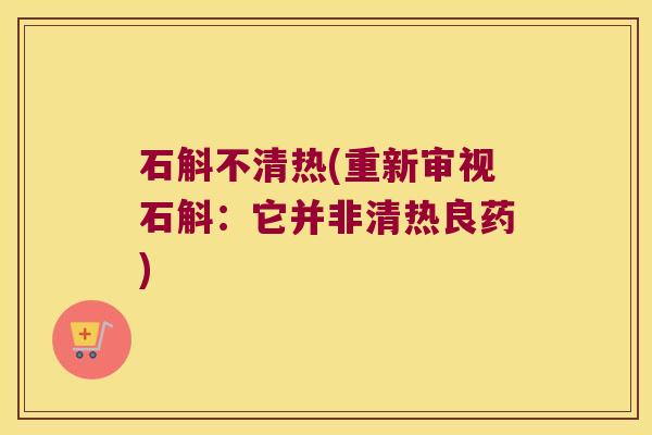 石斛不清热(重新审视石斛：它并非清热良药)