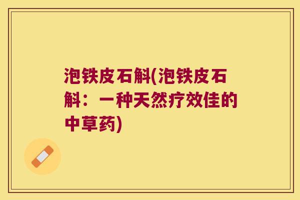 泡铁皮石斛(泡铁皮石斛：一种天然疗效佳的中草药)
