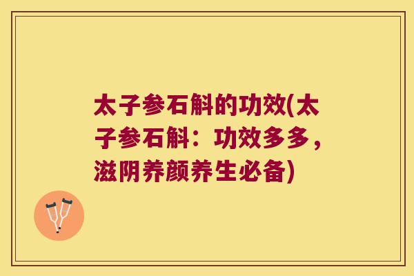 太子参石斛的功效(太子参石斛：功效多多，滋阴养颜养生必备)