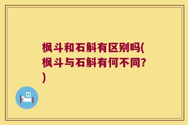 枫斗和石斛有区别吗(枫斗与石斛有何不同？)