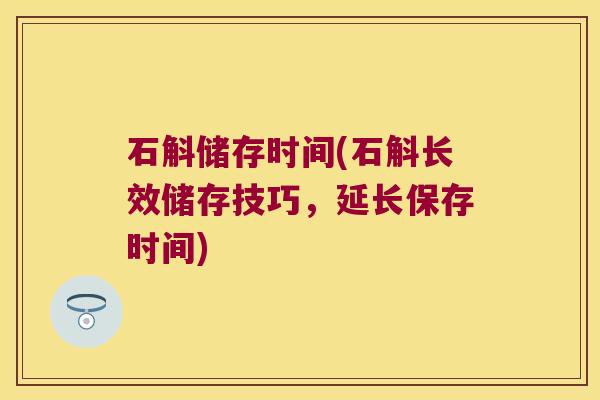 石斛储存时间(石斛长效储存技巧，延长保存时间)