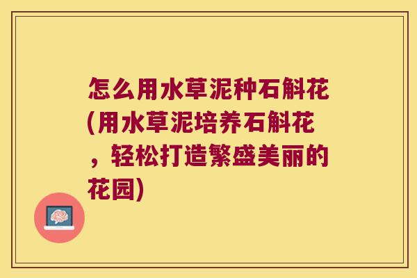 怎么用水草泥种石斛花(用水草泥培养石斛花,轻松打造繁盛美丽的花园) 怎么用水草泥种石斛花(用水草泥培养石斛花,轻松打造繁盛美丽的花园)