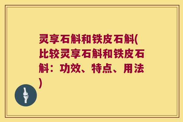 灵享石斛和铁皮石斛(比较灵享石斛和铁皮石斛：功效、特点、用法)