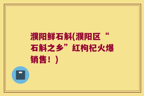 濮阳鲜石斛(濮阳区“石斛之乡”红枸杞火爆销售！)