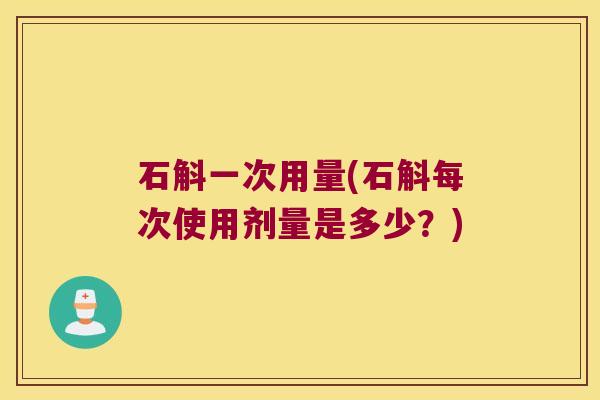 石斛一次用量(石斛每次使用剂量是多少？)