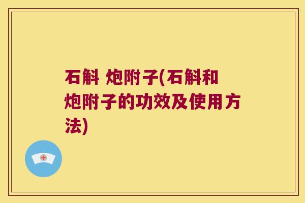 石斛 炮附子(石斛和炮附子的功效及使用方法) 石斛 炮附子(石斛和炮附子的功效及使用方法)