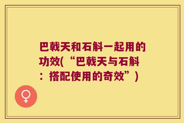 巴戟天和石斛一起用的功效(“巴戟天与石斛：搭配使用的奇效”)