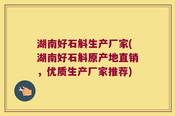 湖南好石斛生产厂家(湖南好石斛原产地直销，优质生产厂家推荐)