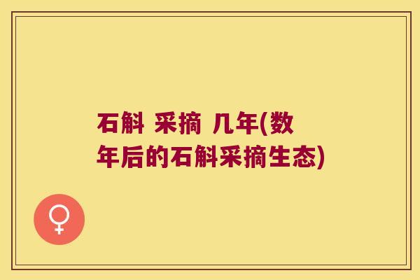 石斛 采摘 几年(数年后的石斛采摘生态)
