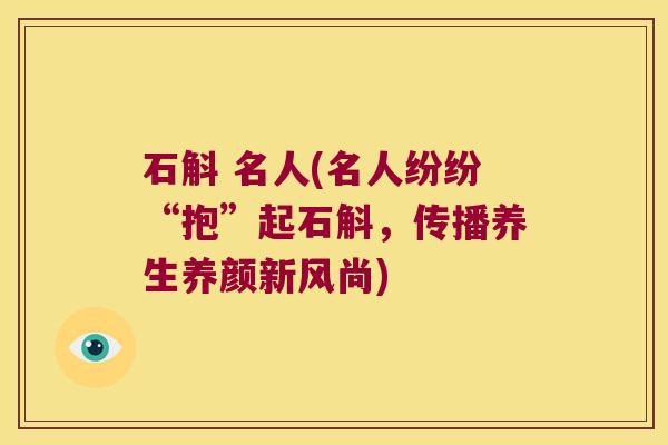 石斛 名人(名人纷纷“抱”起石斛，传播养生养颜新风尚)