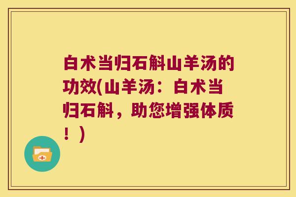白术当归石斛山羊汤的功效(山羊汤：白术当归石斛，助您增强体质！)