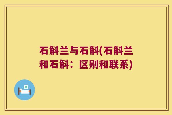 石斛兰与石斛(石斛兰和石斛：区别和联系)