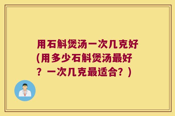 用石斛煲汤一次几克好(用多少石斛煲汤最好？一次几克最适合？)