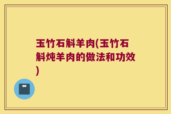 玉竹石斛羊肉(玉竹石斛炖羊肉的做法和功效)