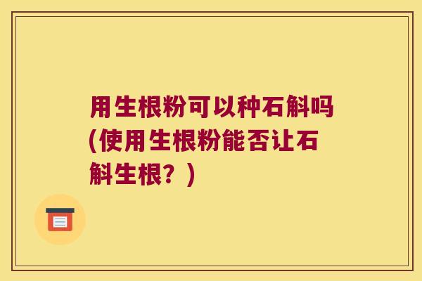 用生根粉可以种石斛吗(使用生根粉能否让石斛生根?) 用生根粉可以种石斛吗(使用生根粉能否让石斛生根?)