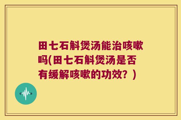 田七石斛煲汤能治咳嗽吗(田七石斛煲汤是否有缓解咳嗽的功效？)