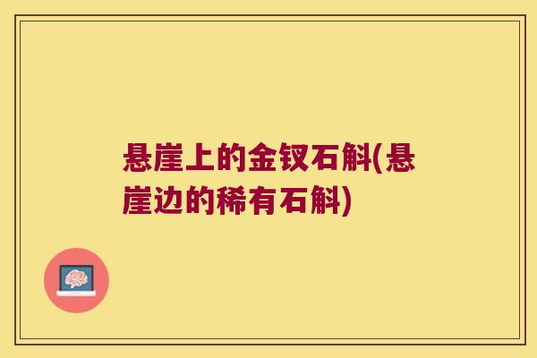 悬崖上的金钗石斛(悬崖边的稀有石斛)