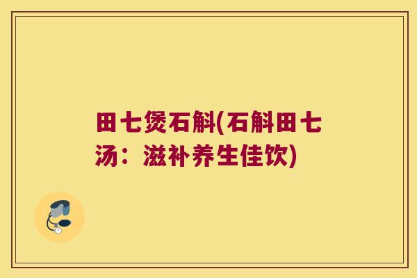 田七煲石斛(石斛田七汤：滋补养生佳饮)