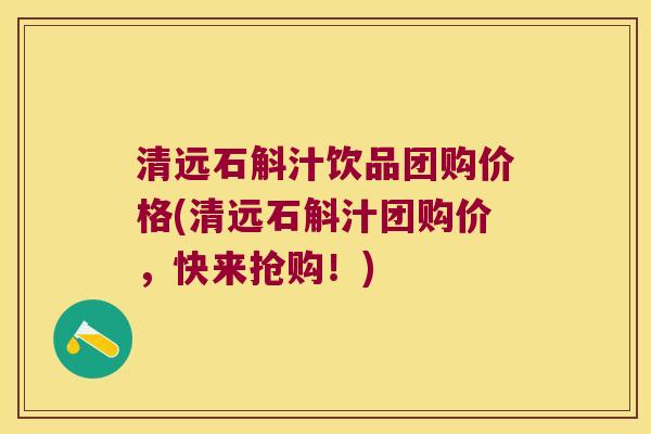 清远石斛汁饮品团购价格(清远石斛汁团购价，快来抢购！)