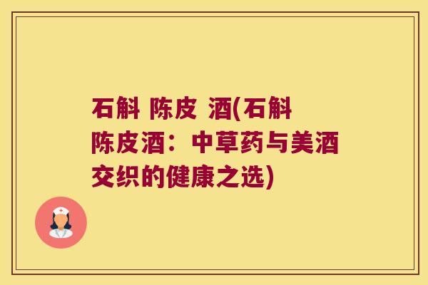 石斛 陈皮 酒(石斛陈皮酒：中草药与美酒交织的健康之选)